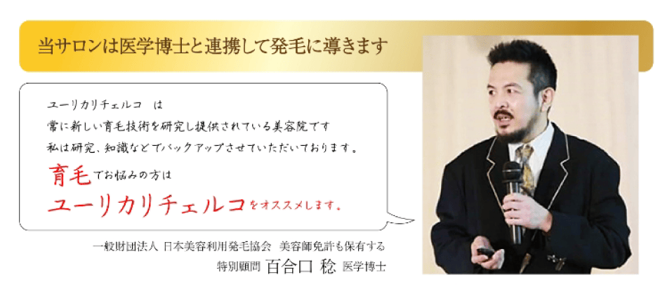 当サロンは医学博士と連携して発毛に導きます。「ユーリカリチェルコは常に新しい育毛技術を研究し提供されている美容院です。私は研究、知識などでバックアップさせていただいております。育毛でお悩みの方はユーリカリチェルコをオススメします。」一般財団法人 日本美容利用発毛協会 美容師免許も保有する 特別顧問 百合口 稔 医学博士